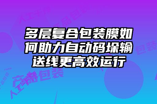 多層復(fù)合包裝膜如何助力自動(dòng)碼垛輸送線更高效運(yùn)行