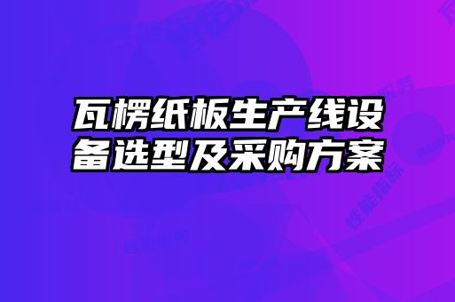 瓦楞紙板生產線設備選型及采購方案