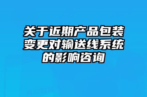 關(guān)于近期產(chǎn)品包裝變更對輸送線系統(tǒng)的影響咨詢