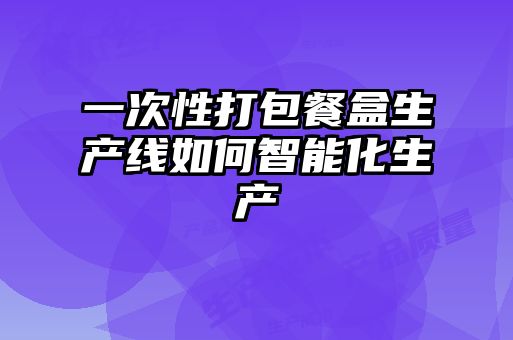 一次性打包餐盒生產線如何智能化生產