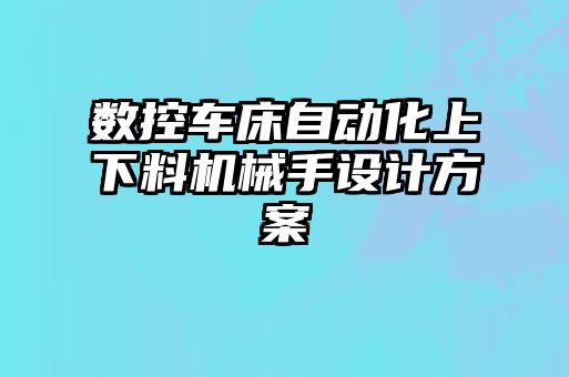 數(shù)控車床自動(dòng)化上下料機(jī)械手設(shè)計(jì)方案