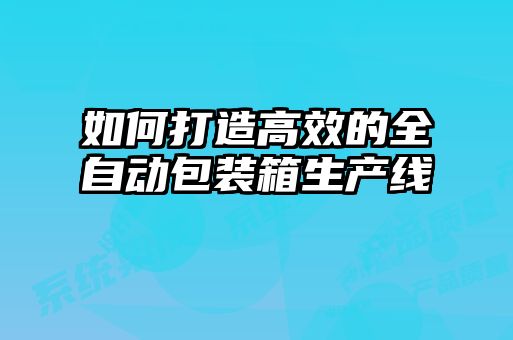 如何打造高效的全自動(dòng)包裝箱生產(chǎn)線