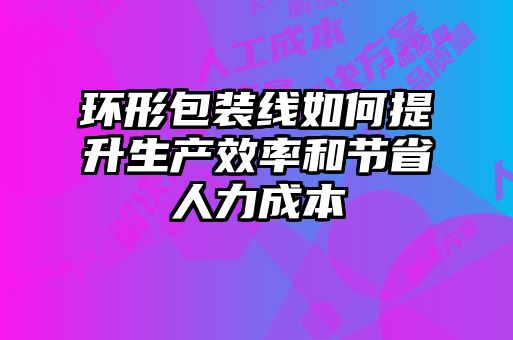 環(huán)形包裝線如何提升生產(chǎn)效率和節(jié)省人力成本