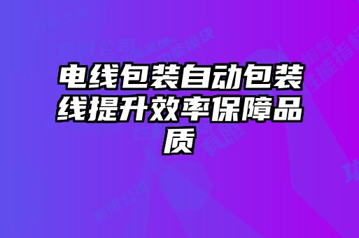 電線包裝自動(dòng)包裝線提升效率保障品質(zhì)