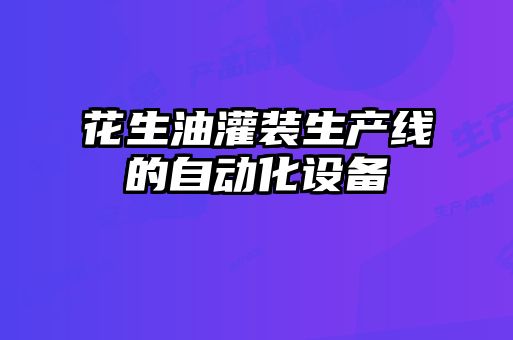 花生油灌裝生產(chǎn)線的自動(dòng)化設(shè)備