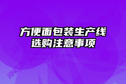 方便面包裝生產(chǎn)線選購注意事項