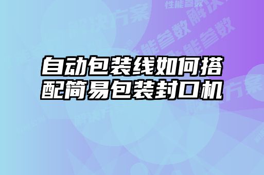 自動包裝線如何搭配簡易包裝封口機(jī)