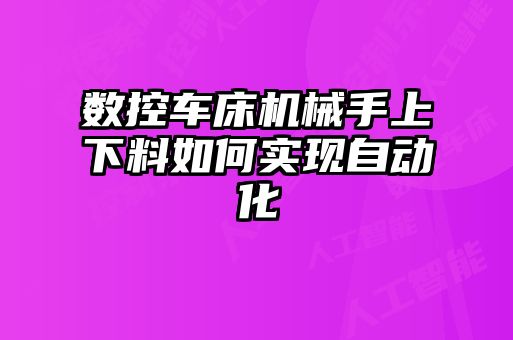 數(shù)控車床機(jī)械手上下料如何實(shí)現(xiàn)自動(dòng)化