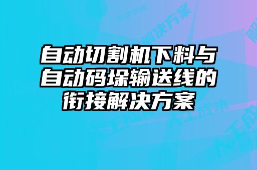 自動(dòng)切割機(jī)下料與自動(dòng)碼垛輸送線(xiàn)的銜接解決方案