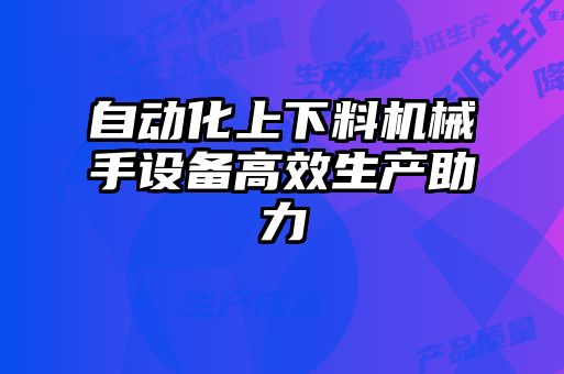 自動化上下料機械手設(shè)備高效生產(chǎn)助力