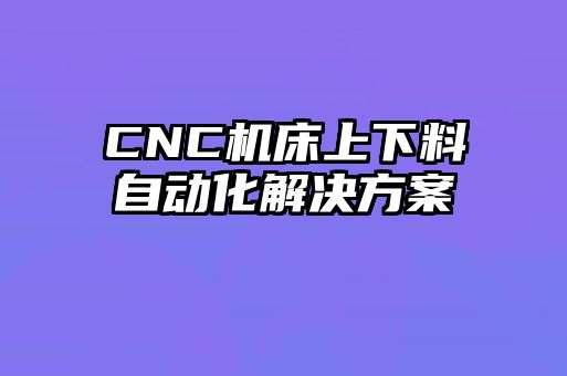 CNC機(jī)床上下料自動(dòng)化解決方案